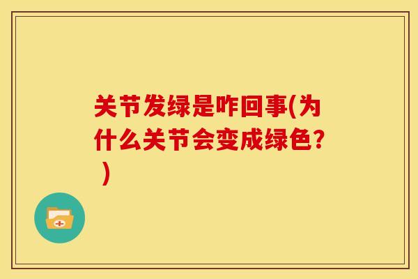 关节发绿是咋回事(为什么关节会变成绿色? ) 关节发绿是咋回事(为什么关节会变成绿色? )