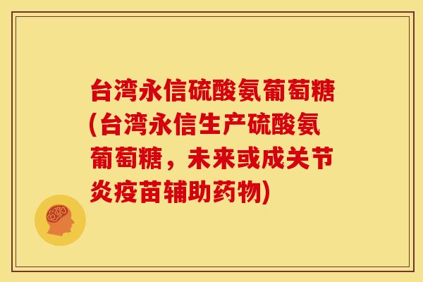 台湾永信硫酸氨葡萄糖(台湾永信生产硫酸氨葡萄糖,未来或成疫苗辅助) 台湾永信硫酸氨葡萄糖(台湾永信生产硫酸氨葡萄糖,未来或成疫苗辅助)