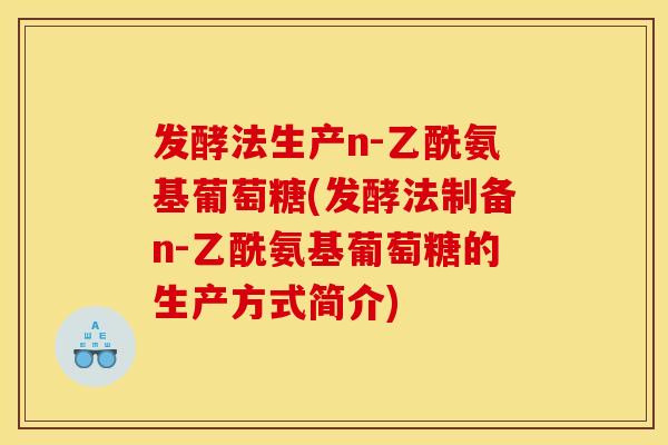 发酵法生产n-乙酰氨基葡萄糖(发酵法制备n-乙酰氨基葡萄糖的生产方式简介) 发酵法生产n-乙酰氨基葡萄糖(发酵法制备n-乙酰氨基葡萄糖的生产方式简介)