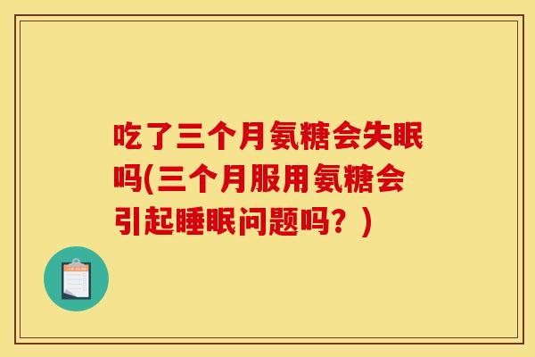 吃了三个月氨糖会吗(三个月服用氨糖会引起问题吗?) 吃了三个月氨糖会吗(三个月服用氨糖会引起问题吗?)