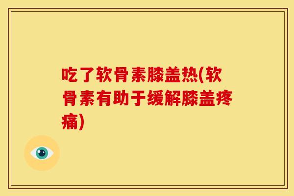 吃了软骨素膝盖热(软骨素有助于缓解膝盖) 吃了软骨素膝盖热(软骨素有助于缓解膝盖)