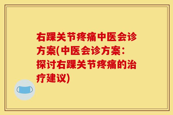 右踝关节中医会诊方案(中医会诊方案：探讨右踝关节的建议)