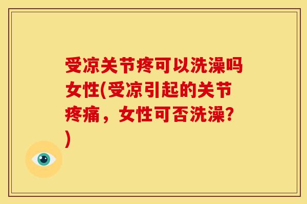 受凉关节疼可以洗澡吗女性(受凉引起的关节，女性可否洗澡？)