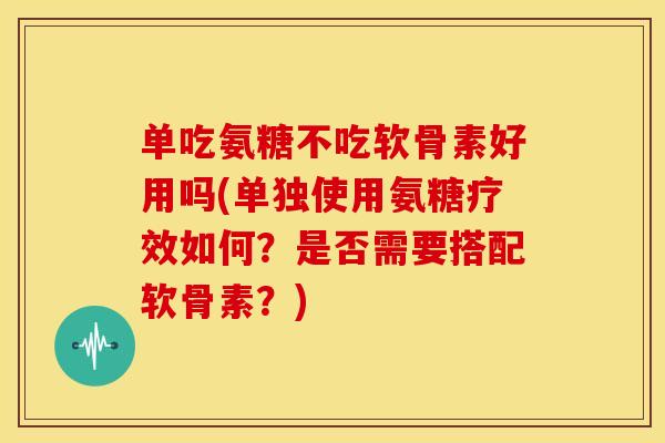 单吃氨糖不吃软骨素好用吗(单独使用氨糖疗效如何?是否需要搭配软骨素?) 单吃氨糖不吃软骨素好用吗(单独使用氨糖疗效如何?是否需要搭配软骨素?)