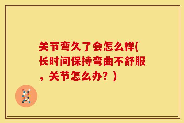 关节弯久了会怎么样(长时间保持弯曲不舒服,关节怎么办?) 关节弯久了会怎么样(长时间保持弯曲不舒服,关节怎么办?)