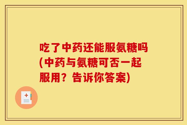 吃了还能服氨糖吗(与氨糖可否一起服用?告诉你答案) 吃了还能服氨糖吗(与氨糖可否一起服用?告诉你答案)