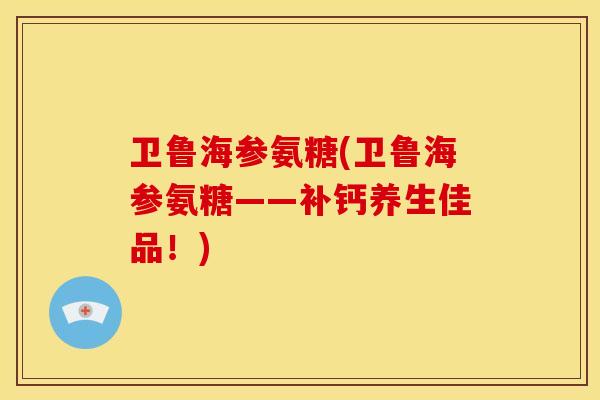 卫鲁海参氨糖(卫鲁海参氨糖——补钙养生佳品!) 卫鲁海参氨糖(卫鲁海参氨糖——补钙养生佳品!)