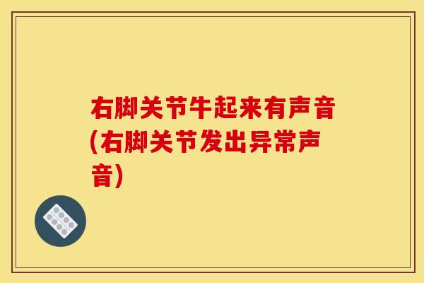 右脚关节牛起来有声音(右脚关节发出异常声音) 右脚关节牛起来有声音(右脚关节发出异常声音)