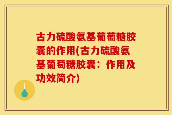 古力硫酸氨基葡萄糖胶囊的作用(古力硫酸氨基葡萄糖胶囊:作用及功效简介) 古力硫酸氨基葡萄糖胶囊的作用(古力硫酸氨基葡萄糖胶囊:作用及功效简介)