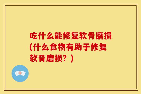 吃什么能修复软骨磨损(什么食物有助于修复软骨磨损?) 吃什么能修复软骨磨损(什么食物有助于修复软骨磨损?)
