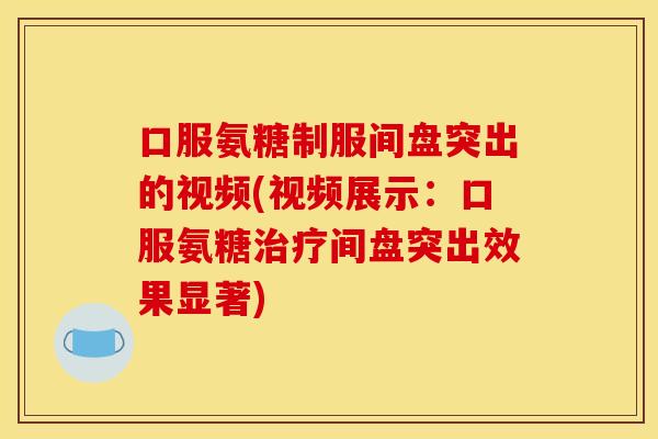 口服氨糖制服间盘突出的视频(视频展示:口服氨糖间盘突出效果显著) 口服氨糖制服间盘突出的视频(视频展示:口服氨糖间盘突出效果显著)