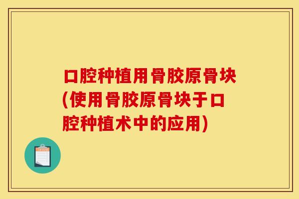 口腔种植用骨胶原骨块(使用骨胶原骨块于口腔种植术中的应用)