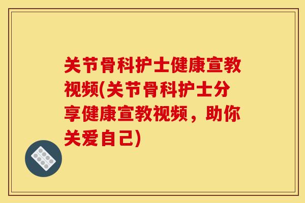 关节骨科护士健康宣教视频(关节骨科护士分享健康宣教视频，助你关爱自己)