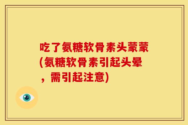 吃了氨糖软骨素头蒙蒙(氨糖软骨素引起头晕,需引起注意) 吃了氨糖软骨素头蒙蒙(氨糖软骨素引起头晕,需引起注意)