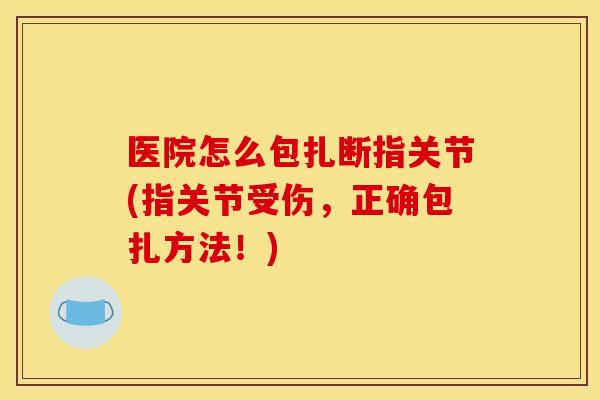 医院怎么包扎断指关节(指关节受伤，正确包扎方法！)