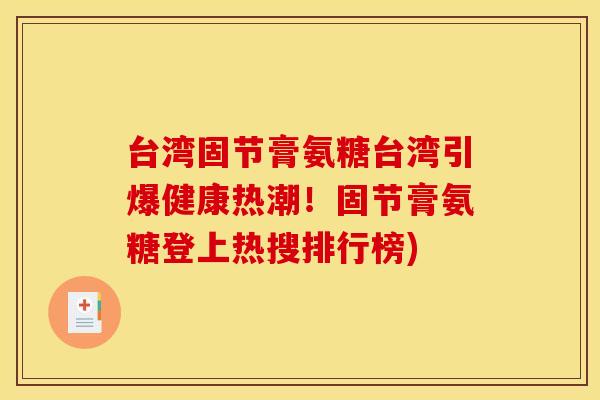 台湾固节膏氨糖台湾引爆健康热潮!固节膏氨糖登上热搜排行榜) 台湾固节膏氨糖台湾引爆健康热潮!固节膏氨糖登上热搜排行榜)