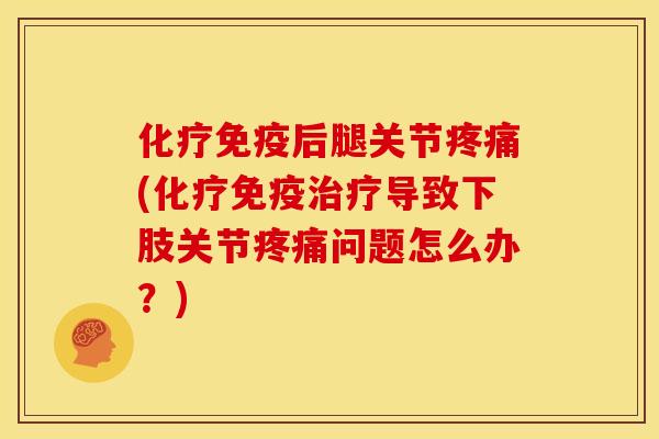免疫后腿关节(免疫导致下肢关节问题怎么办?) 免疫后腿关节(免疫导致下肢关节问题怎么办?)