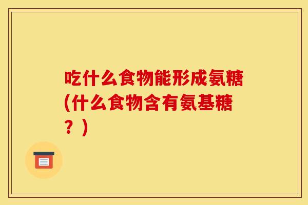 吃什么食物能形成氨糖(什么食物含有氨基糖?) 吃什么食物能形成氨糖(什么食物含有氨基糖?)