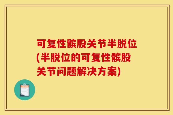 可复性髌股关节半脱位(半脱位的可复性髌股关节问题解决方案) 可复性髌股关节半脱位(半脱位的可复性髌股关节问题解决方案)