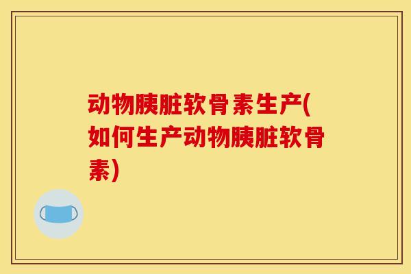 动物软骨素生产(如何生产动物软骨素)