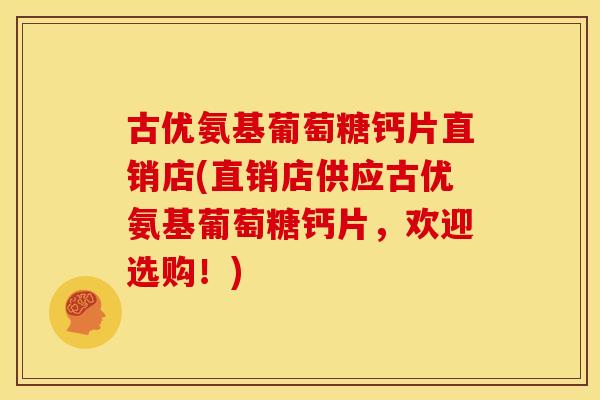 古优氨基葡萄糖钙片直销店(直销店供应古优氨基葡萄糖钙片,欢迎选购!) 古优氨基葡萄糖钙片直销店(直销店供应古优氨基葡萄糖钙片,欢迎选购!)