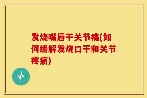 发烧嘴唇干关节痛(如何缓解发烧口干和关节) 发烧嘴唇干关节痛(如何缓解发烧口干和关节)