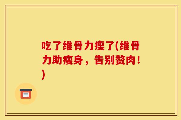 吃了维骨力瘦了(维骨力助瘦身,告别赘肉!) 吃了维骨力瘦了(维骨力助瘦身,告别赘肉!)