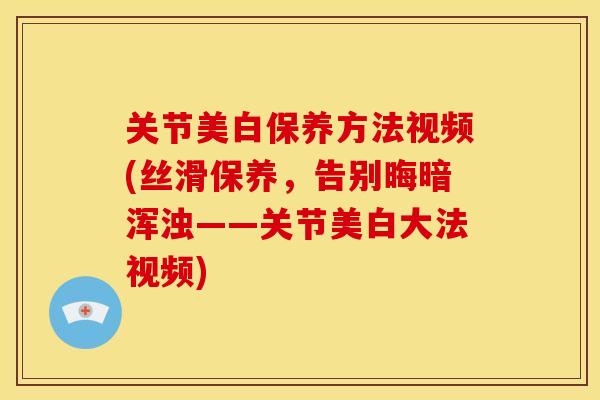 关节美白保养方法视频(丝滑保养,告别晦暗浑浊——关节美白大法视频) 关节美白保养方法视频(丝滑保养,告别晦暗浑浊——关节美白大法视频)