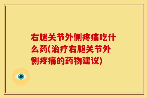 右腿关节外侧吃什么药(右腿关节外侧的建议)