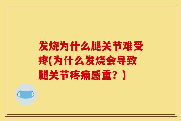 发烧为什么腿关节难受疼(为什么发烧会导致腿关节感重?) 发烧为什么腿关节难受疼(为什么发烧会导致腿关节感重?)