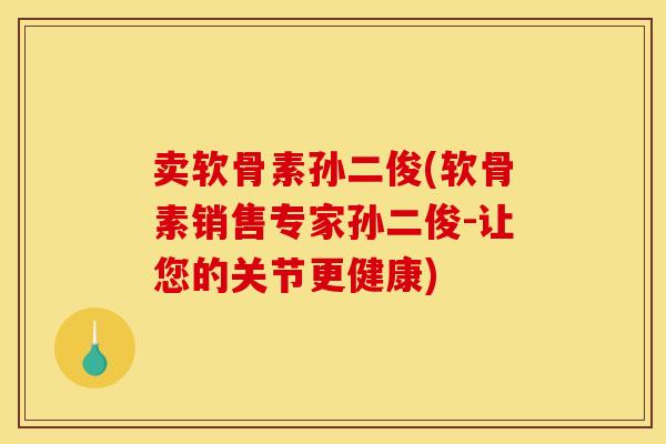 卖软骨素孙二俊(软骨素销售专家孙二俊-让您的关节更健康) 卖软骨素孙二俊(软骨素销售专家孙二俊-让您的关节更健康)