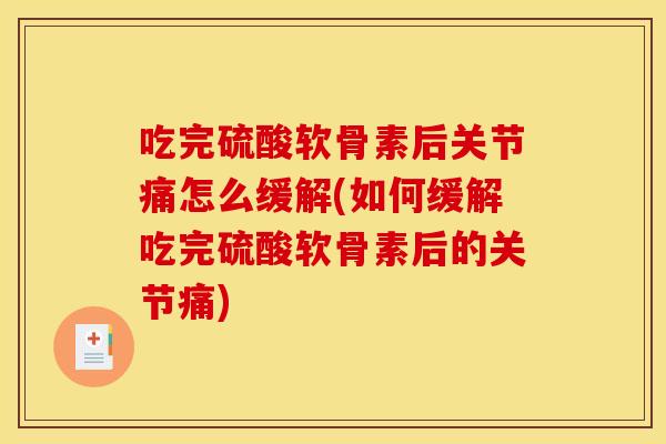 吃完硫酸软骨素后关节痛怎么缓解(如何缓解吃完硫酸软骨素后的关节痛) 吃完硫酸软骨素后关节痛怎么缓解(如何缓解吃完硫酸软骨素后的关节痛)