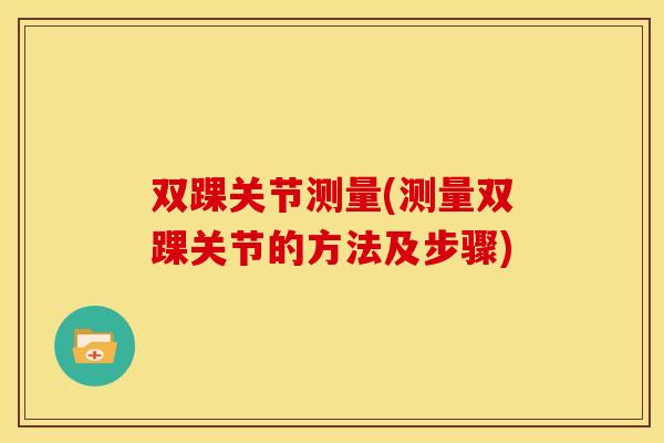 双踝关节测量(测量双踝关节的方法及步骤) 双踝关节测量(测量双踝关节的方法及步骤)