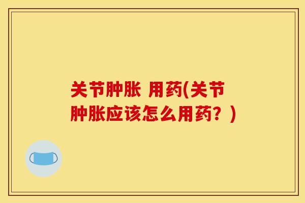 关节 用药(关节应该怎么用药?) 关节 用药(关节应该怎么用药?)
