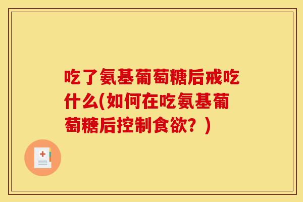 吃了氨基葡萄糖后戒吃什么(如何在吃氨基葡萄糖后控制?) 吃了氨基葡萄糖后戒吃什么(如何在吃氨基葡萄糖后控制?)