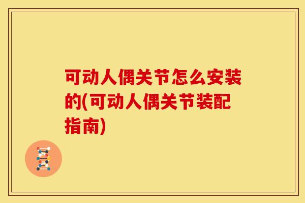 可动人偶关节怎么安装的(可动人偶关节装配指南) 可动人偶关节怎么安装的(可动人偶关节装配指南)