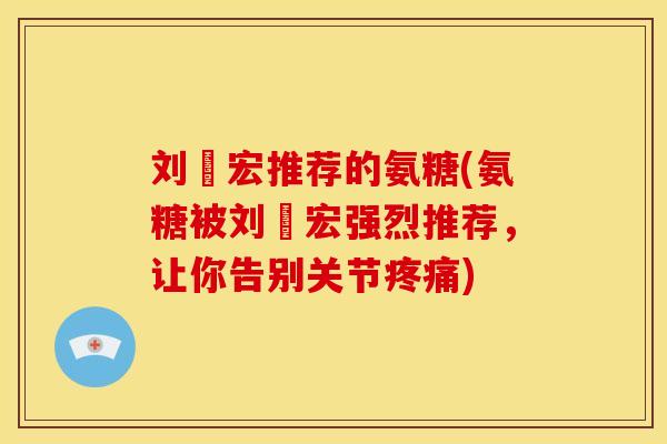 刘畊宏推荐的氨糖(氨糖被刘畊宏强烈推荐,让你告别关节) 刘畊宏推荐的氨糖(氨糖被刘畊宏强烈推荐,让你告别关节)