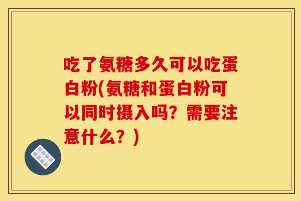 吃了氨糖多久可以吃蛋白粉(氨糖和蛋白粉可以同时摄入吗？需要注意什么？)