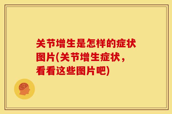 关节增生是怎样的症状图片(关节增生症状,看看这些图片吧) 关节增生是怎样的症状图片(关节增生症状,看看这些图片吧)
