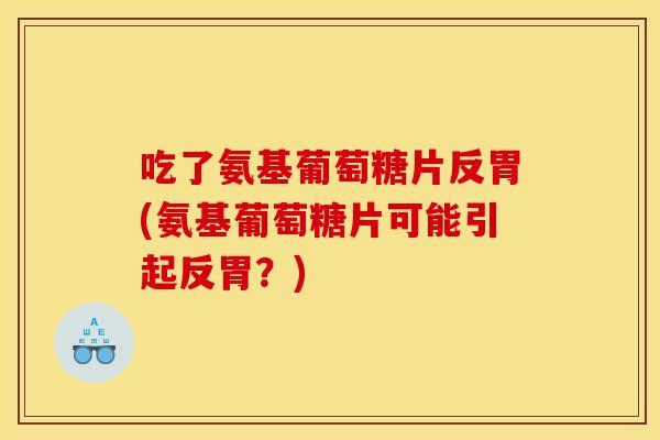 吃了氨基葡萄糖片反胃(氨基葡萄糖片可能引起反胃?) 吃了氨基葡萄糖片反胃(氨基葡萄糖片可能引起反胃?)