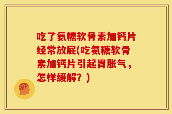 吃了氨糖软骨素加钙片经常放屁(吃氨糖软骨素加钙片引起胃胀气，怎样缓解？)