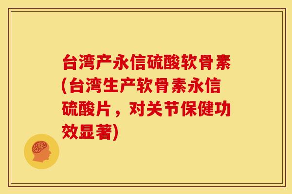 台湾产永信硫酸软骨素(台湾生产软骨素永信硫酸片,对关节保健功效显著) 台湾产永信硫酸软骨素(台湾生产软骨素永信硫酸片,对关节保健功效显著)