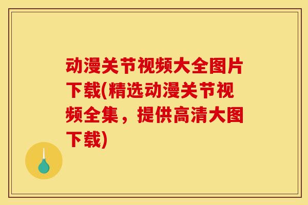 动漫关节视频大全图片下载(精选动漫关节视频全集,提供高清大图下载) 动漫关节视频大全图片下载(精选动漫关节视频全集,提供高清大图下载)