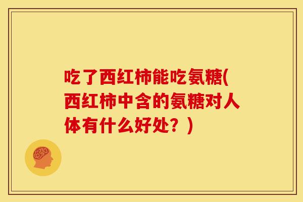吃了西红柿能吃氨糖(西红柿中含的氨糖对人体有什么好处？)