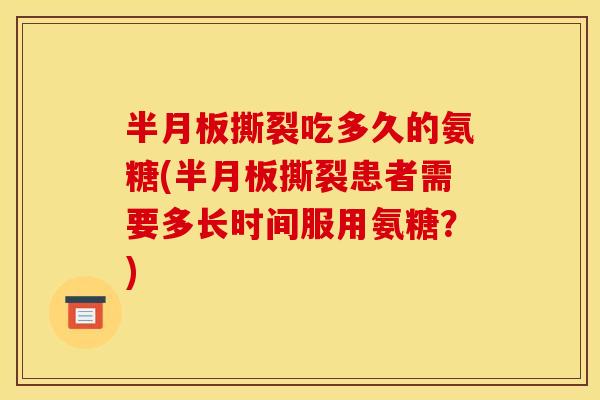 撕裂吃多久的氨糖(撕裂患者需要多长时间服用氨糖?) 撕裂吃多久的氨糖(撕裂患者需要多长时间服用氨糖?)