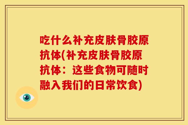 吃什么补充骨胶原抗体(补充骨胶原抗体:这些食物可随时融入我们的日常饮食) 吃什么补充骨胶原抗体(补充骨胶原抗体:这些食物可随时融入我们的日常饮食)