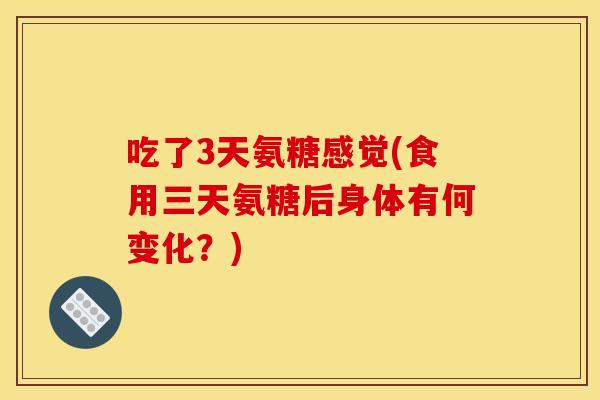 吃了3天氨糖感觉(食用三天氨糖后身体有何变化？)