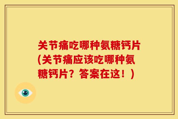 关节痛吃哪种氨糖钙片(关节痛应该吃哪种氨糖钙片?答案在这!) 关节痛吃哪种氨糖钙片(关节痛应该吃哪种氨糖钙片?答案在这!)