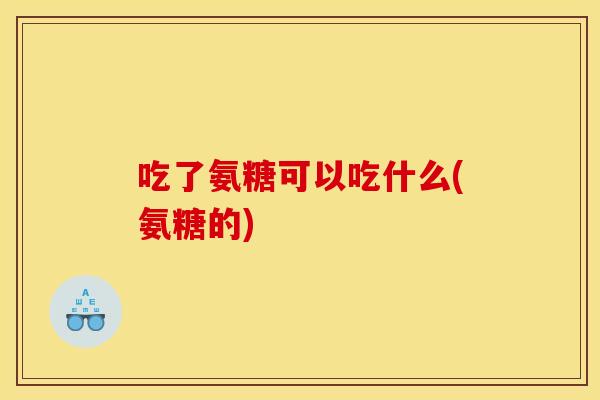吃了氨糖可以吃什么(氨糖的) 吃了氨糖可以吃什么(氨糖的)