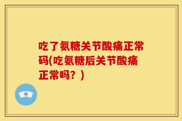 吃了氨糖关节酸痛正常码(吃氨糖后关节酸痛正常吗?) 吃了氨糖关节酸痛正常码(吃氨糖后关节酸痛正常吗?)